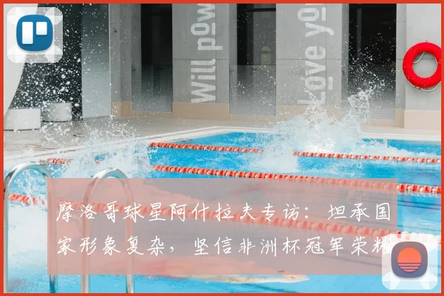 摩洛哥球星阿什拉夫专访：坦承国家形象复杂，坚信非洲杯冠军荣耀实至名归