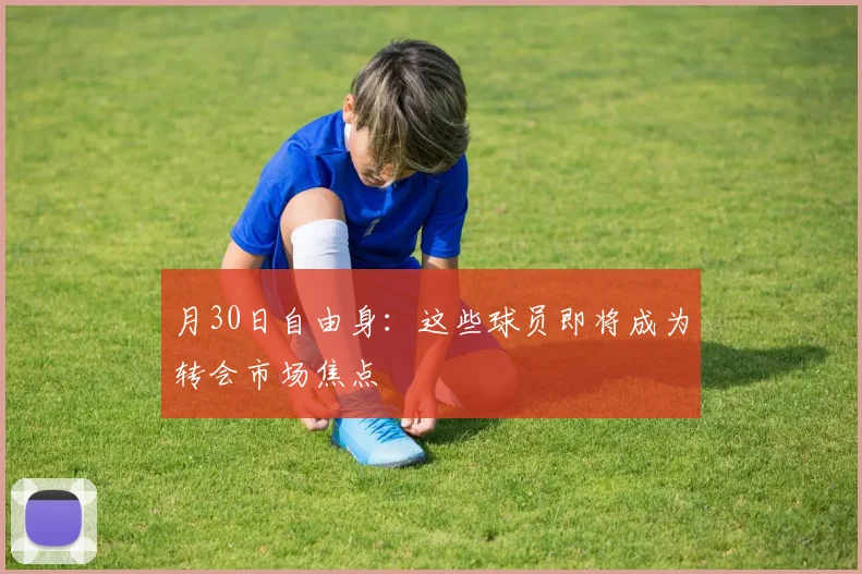 月30日自由身：这些球员即将成为转会市场焦点