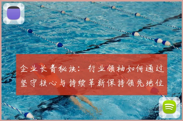 企业长青秘诀：行业领袖如何通过坚守核心与持续革新保持领先地位
