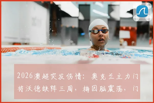 2026澳超突发伤情：奥克兰主力门将沃德缺阵三周，梅因脑震荡，门将位置与防线如何调整