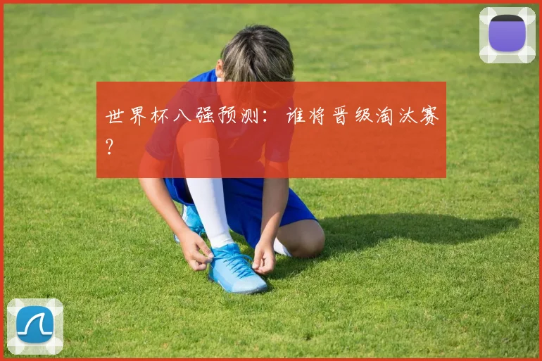 世界杯八强预测：谁将晋级淘汰赛？