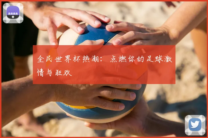 全民世界杯热潮：点燃你的足球激情与狂欢