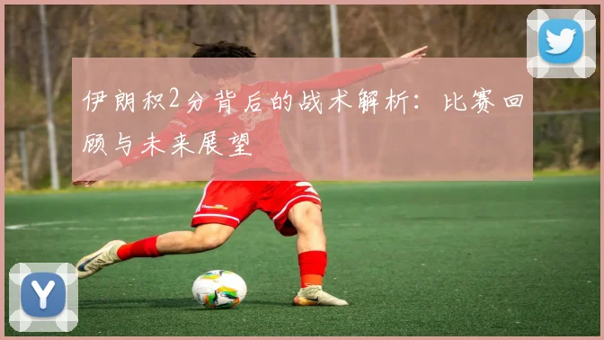 伊朗积2分背后的战术解析：比赛回顾与未来展望