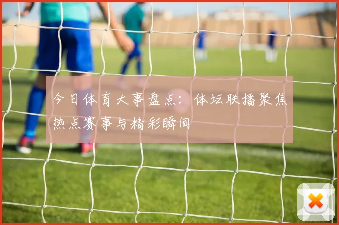 今日体育大事盘点：体坛联播聚焦热点赛事与精彩瞬间