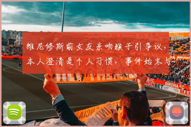 维尼修斯前女友亲吻猴子引争议，本人澄清是个人习惯，事件始末与深层含义解读
