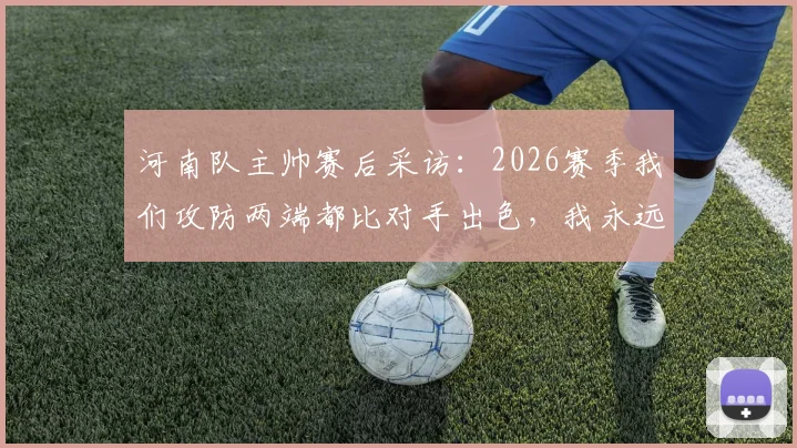 河南队主帅赛后采访：2026赛季我们攻防两端都比对手出色，我永远是河南球迷