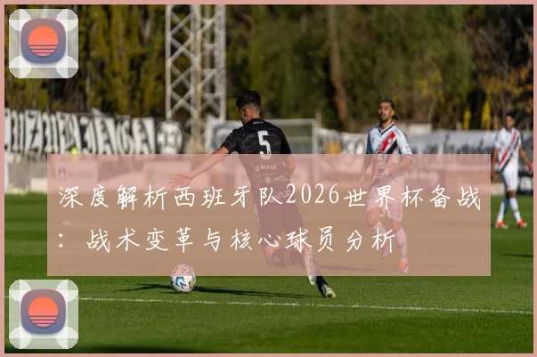 深度解析西班牙队2026世界杯备战：战术变革与核心球员分析