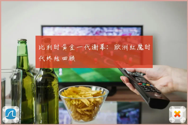 比利时黄金一代谢幕：欧洲红魔时代终结回顾