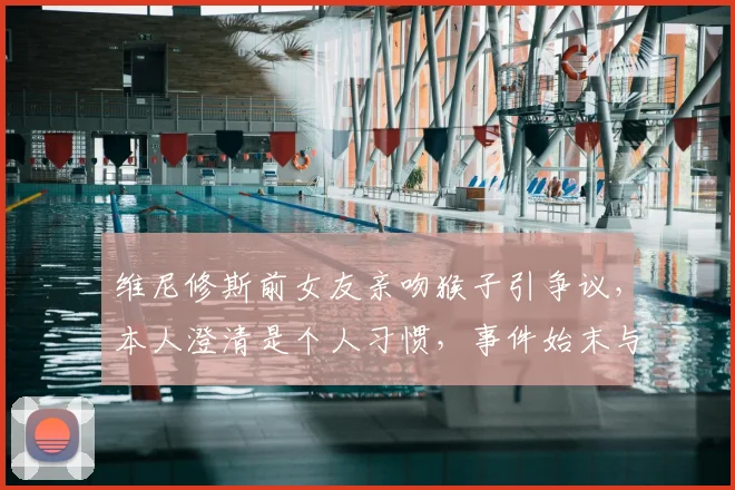维尼修斯前女友亲吻猴子引争议，本人澄清是个人习惯，事件始末与深层含义解读