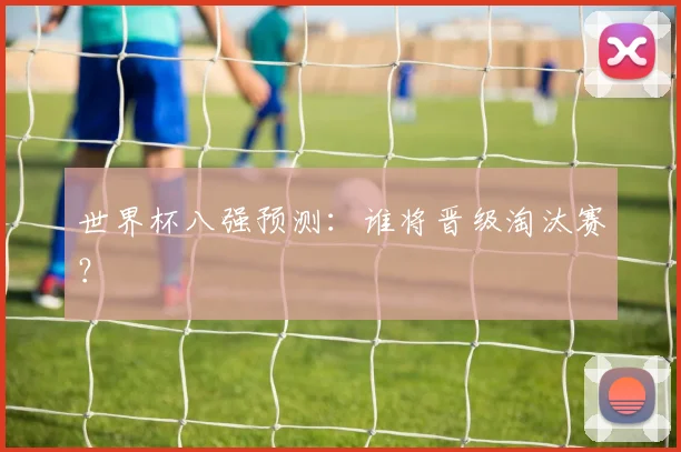 世界杯八强预测：谁将晋级淘汰赛？