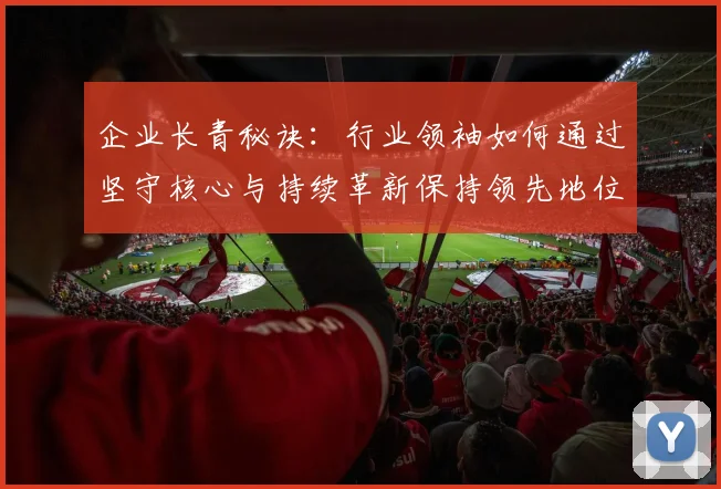 企业长青秘诀：行业领袖如何通过坚守核心与持续革新保持领先地位