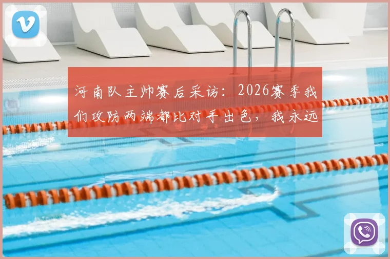 河南队主帅赛后采访：2026赛季我们攻防两端都比对手出色，我永远是河南球迷
