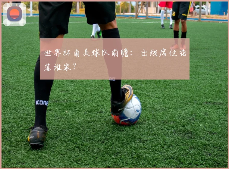 世界杯南美球队前瞻：出线席位花落谁家？