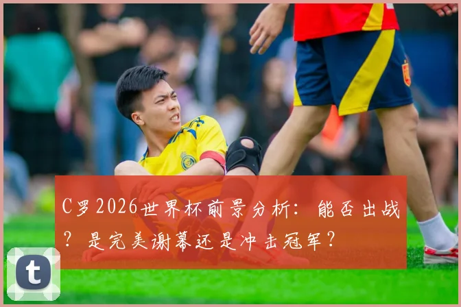 C罗2026世界杯前景分析：能否出战？是完美谢幕还是冲击冠军？