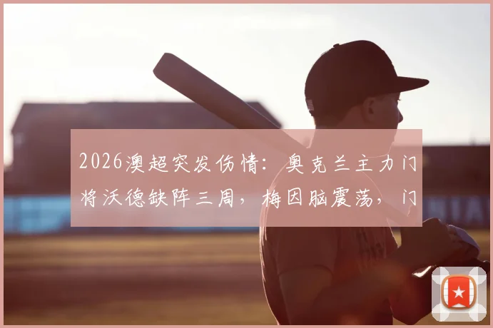 2026澳超突发伤情：奥克兰主力门将沃德缺阵三周，梅因脑震荡，门将位置与防线如何调整
