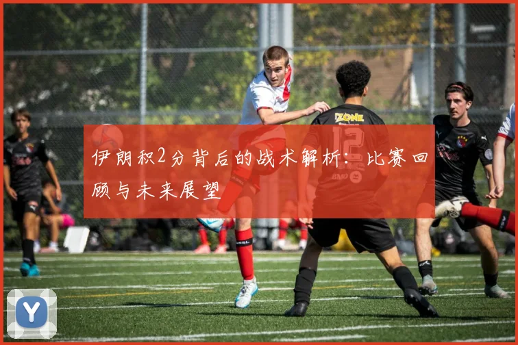 伊朗积2分背后的战术解析：比赛回顾与未来展望