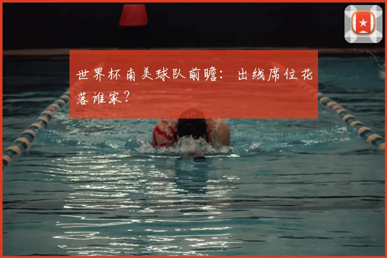 世界杯南美球队前瞻：出线席位花落谁家？