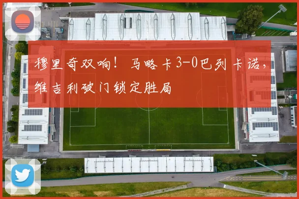 穆里奇双响！马略卡3-0巴列卡诺，维吉利破门锁定胜局